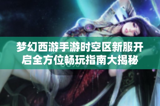 梦幻西游手游时空区新服开启全方位畅玩指南大揭秘