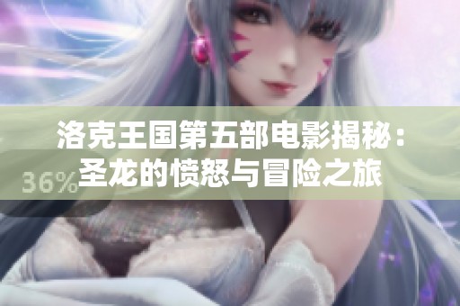 洛克王国第五部电影揭秘：圣龙的愤怒与冒险之旅