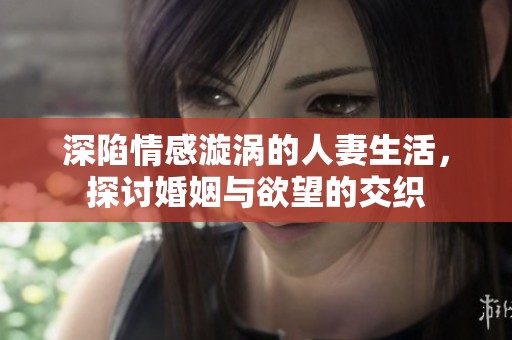 深陷情感漩涡的人妻生活，探讨婚姻与欲望的交织