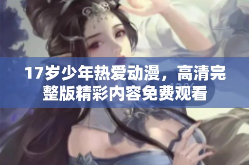 17岁少年热爱动漫，高清完整版精彩内容免费观看