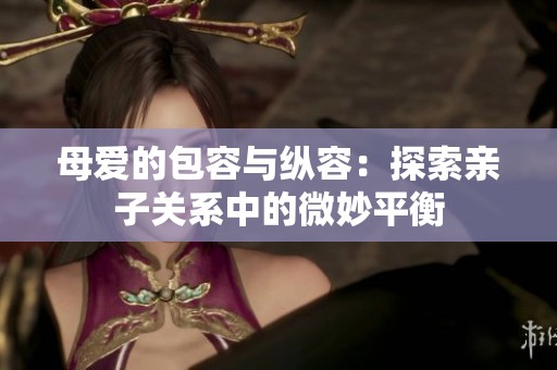母爱的包容与纵容：探索亲子关系中的微妙平衡