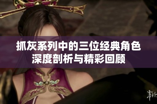 抓灰系列中的三位经典角色深度剖析与精彩回顾