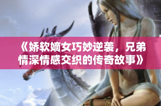 《娇软嫡女巧妙逆袭，兄弟情深情感交织的传奇故事》