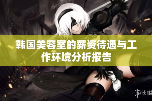 韩国美容室的薪资待遇与工作环境分析报告
