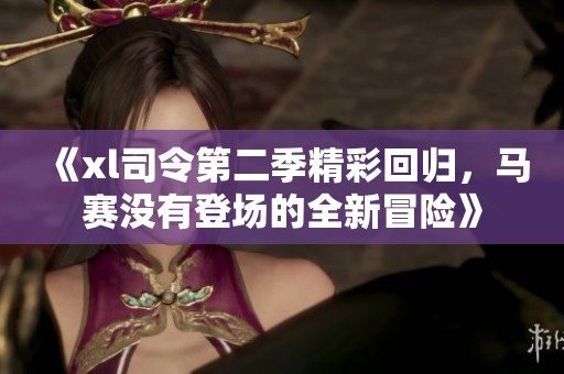 《xl司令第二季精彩回归，马赛没有登场的全新冒险》