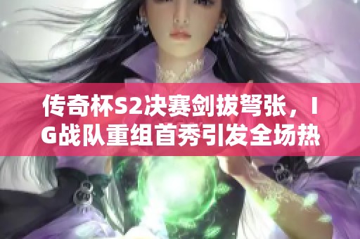 传奇杯S2决赛剑拔弩张，IG战队重组首秀引发全场热议