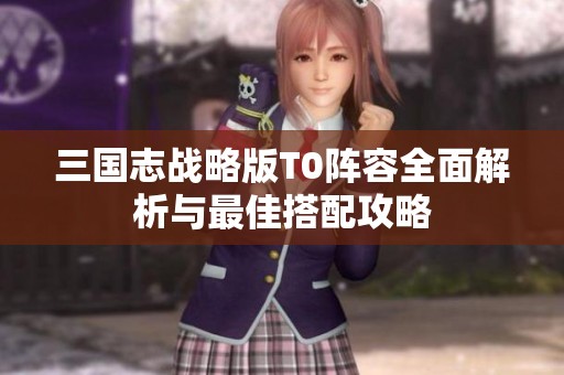 三国志战略版T0阵容全面解析与最佳搭配攻略