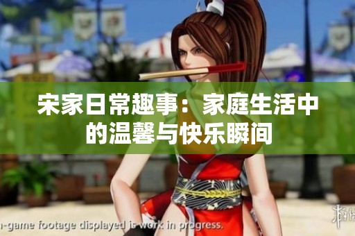 宋家日常趣事：家庭生活中的温馨与快乐瞬间