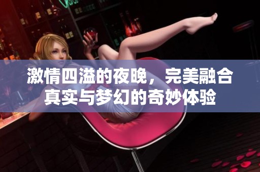 激情四溢的夜晚，完美融合真实与梦幻的奇妙体验