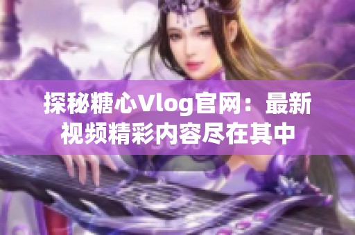 探秘糖心Vlog官网：最新视频精彩内容尽在其中