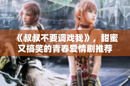 《叔叔不要调戏我》，甜蜜又搞笑的青春爱情剧推荐