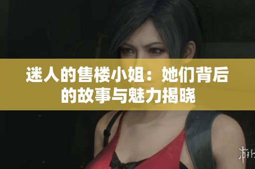 迷人的售楼小姐：她们背后的故事与魅力揭晓
