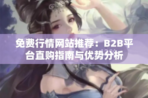 免费行情网站推荐：B2B平台直购指南与优势分析