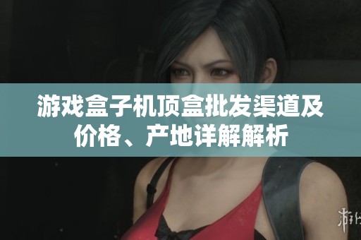 游戏盒子机顶盒批发渠道及价格、产地详解解析