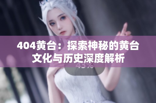 404黄台：探索神秘的黄台文化与历史深度解析