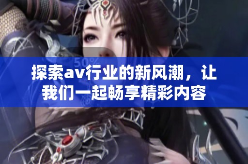 探索av行业的新风潮，让我们一起畅享精彩内容