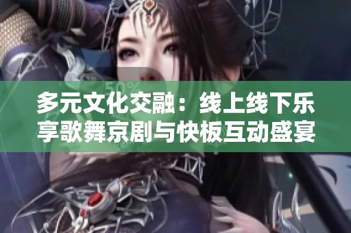 多元文化交融：线上线下乐享歌舞京剧与快板互动盛宴