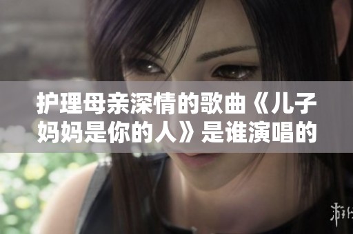 护理母亲深情的歌曲《儿子妈妈是你的人》是谁演唱的呢
