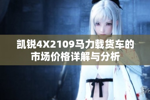 凯锐4X2109马力载货车的市场价格详解与分析