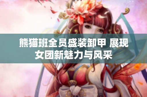 熊猫班全员盛装卸甲 展现女团新魅力与风采