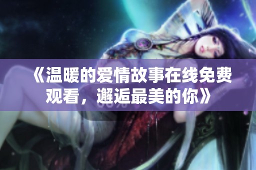 《温暖的爱情故事在线免费观看，邂逅最美的你》