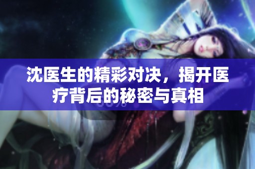 沈医生的精彩对决，揭开医疗背后的秘密与真相