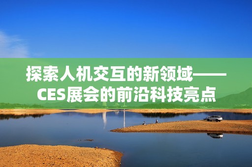探索人机交互的新领域——CES展会的前沿科技亮点