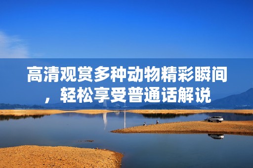 高清观赏多种动物精彩瞬间，轻松享受普通话解说