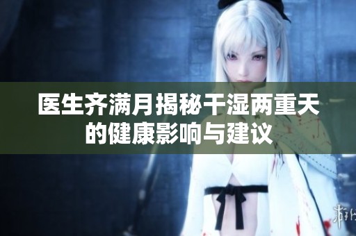 医生齐满月揭秘干湿两重天的健康影响与建议