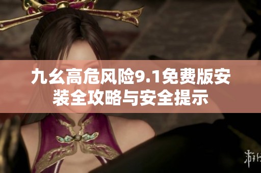 九幺高危风险9.1免费版安装全攻略与安全提示
