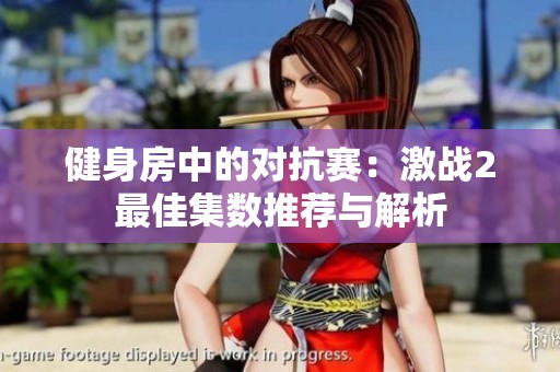 健身房中的对抗赛：激战2最佳集数推荐与解析