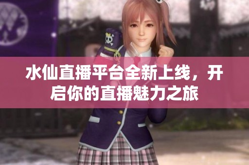 水仙直播平台全新上线，开启你的直播魅力之旅