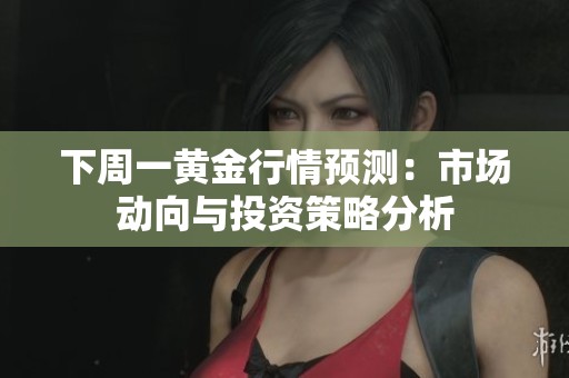 下周一黄金行情预测：市场动向与投资策略分析