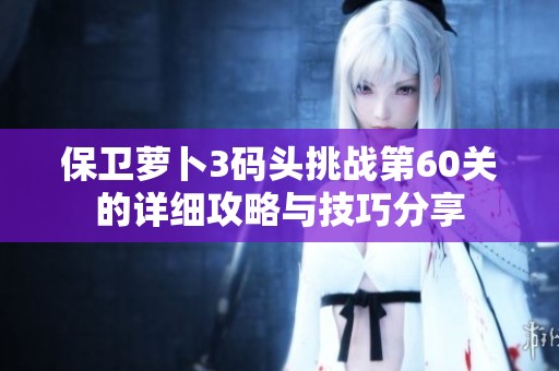 保卫萝卜3码头挑战第60关的详细攻略与技巧分享