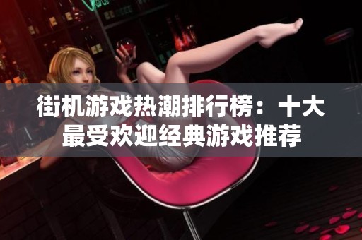 街机游戏热潮排行榜：十大最受欢迎经典游戏推荐