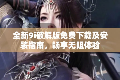 全新9i破解版免费下载及安装指南，畅享无阻体验