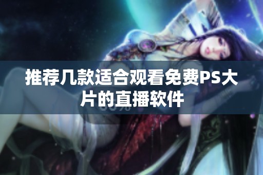 推荐几款适合观看免费PS大片的直播软件