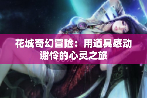 花城奇幻冒险：用道具感动谢怜的心灵之旅