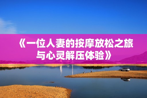 《一位人妻的按摩放松之旅与心灵解压体验》