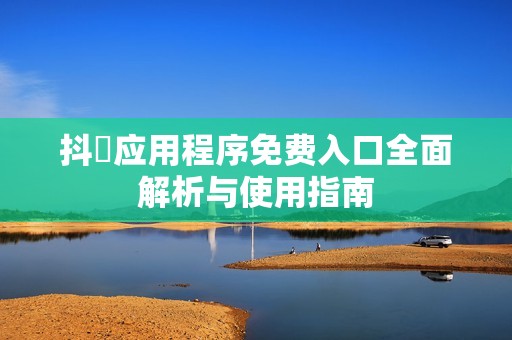 抖抈应用程序免费入口全面解析与使用指南