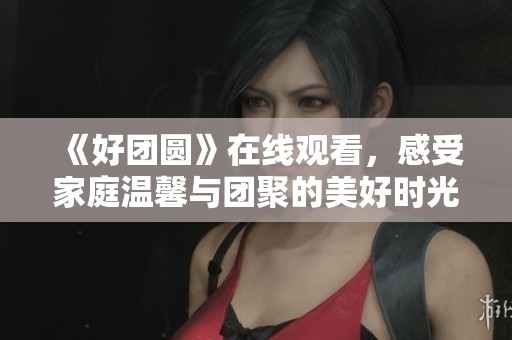 《好团圆》在线观看，感受家庭温馨与团聚的美好时光