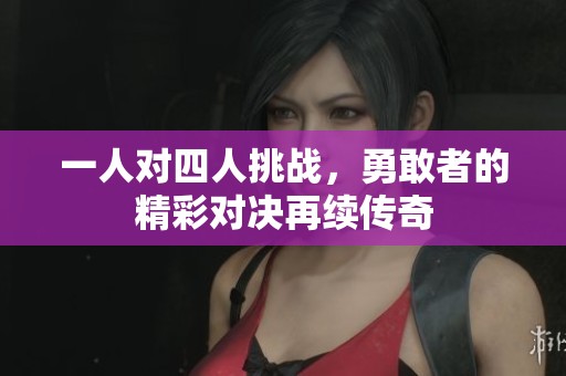 一人对四人挑战，勇敢者的精彩对决再续传奇