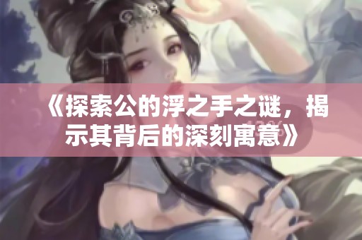 《探索公的浮之手之谜，揭示其背后的深刻寓意》