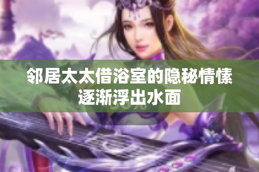 邻居太太借浴室的隐秘情愫逐渐浮出水面