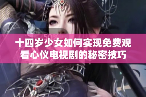 十四岁少女如何实现免费观看心仪电视剧的秘密技巧
