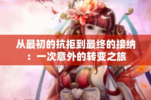 从最初的抗拒到最终的接纳：一次意外的转变之旅
