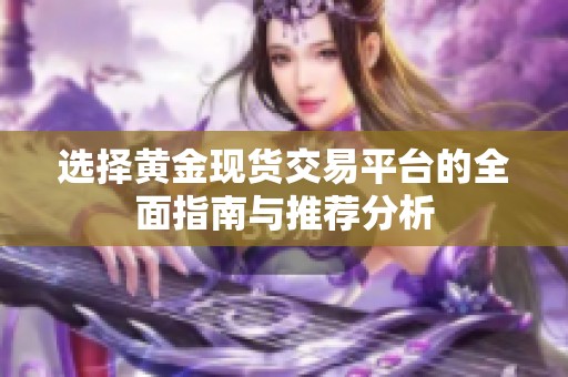 选择黄金现货交易平台的全面指南与推荐分析