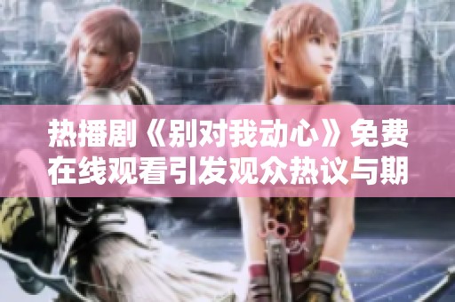 热播剧《别对我动心》免费在线观看引发观众热议与期待