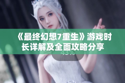 《最终幻想7重生》游戏时长详解及全面攻略分享