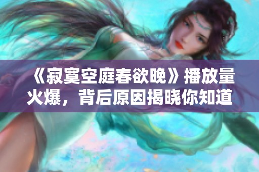 《寂寞空庭春欲晚》播放量火爆，背后原因揭晓你知道吗